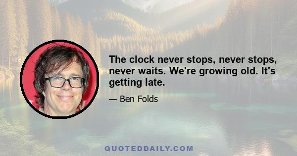 The clock never stops, never stops, never waits. We're growing old. It's getting late.