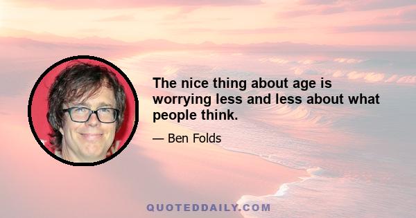 The nice thing about age is worrying less and less about what people think.