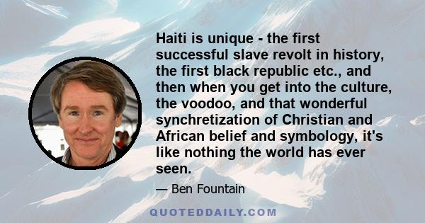 Haiti is unique - the first successful slave revolt in history, the first black republic etc., and then when you get into the culture, the voodoo, and that wonderful synchretization of Christian and African belief and