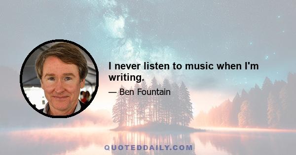 I never listen to music when I'm writing.