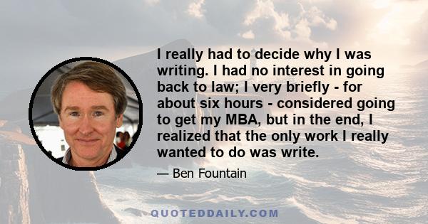 I really had to decide why I was writing. I had no interest in going back to law; I very briefly - for about six hours - considered going to get my MBA, but in the end, I realized that the only work I really wanted to