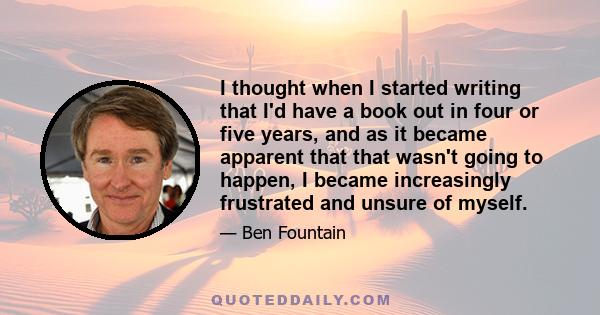 I thought when I started writing that I'd have a book out in four or five years, and as it became apparent that that wasn't going to happen, I became increasingly frustrated and unsure of myself.