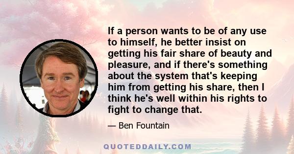 If a person wants to be of any use to himself, he better insist on getting his fair share of beauty and pleasure, and if there's something about the system that's keeping him from getting his share, then I think he's