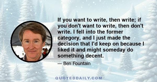 If you want to write, then write; if you don't want to write, then don't write. I fell into the former category, and I just made the decision that I'd keep on because I liked it and might someday do something decent.