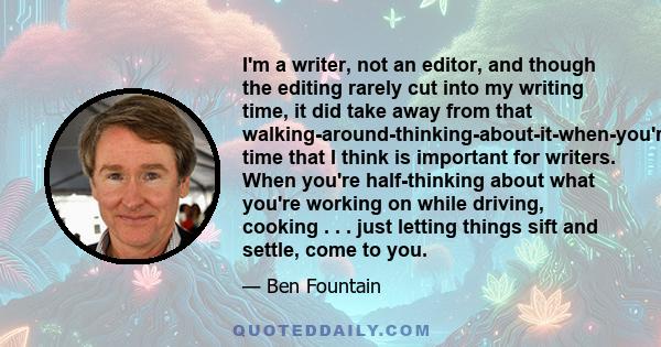 I'm a writer, not an editor, and though the editing rarely cut into my writing time, it did take away from that walking-around-thinking-about-it-when-you're-not-thinking-about-it time that I think is important for