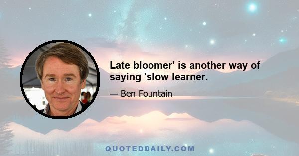 Late bloomer' is another way of saying 'slow learner.