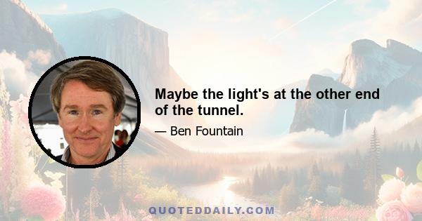 Maybe the light's at the other end of the tunnel.