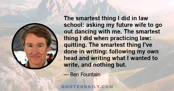 The smartest thing I did in law school: asking my future wife to go out dancing with me. The smartest thing I did when practicing law: quitting. The smartest thing I've done in writing: following my own head and writing 