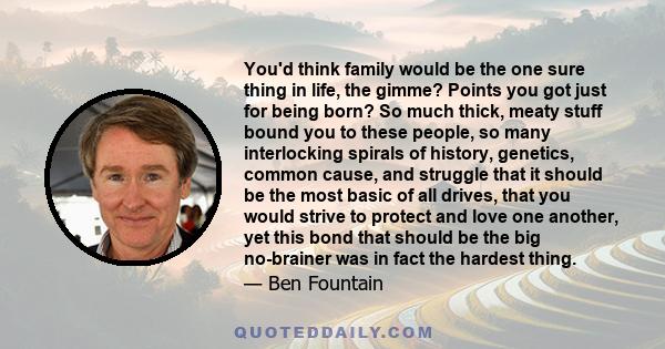 You'd think family would be the one sure thing in life, the gimme? Points you got just for being born? So much thick, meaty stuff bound you to these people, so many interlocking spirals of history, genetics, common