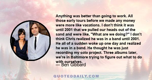 Anything was better than going to work. All those early tours before we made any money were more like vacations. I don't think it was until 2001 that we pulled our heads out of the sand and were like, What are we doing? 