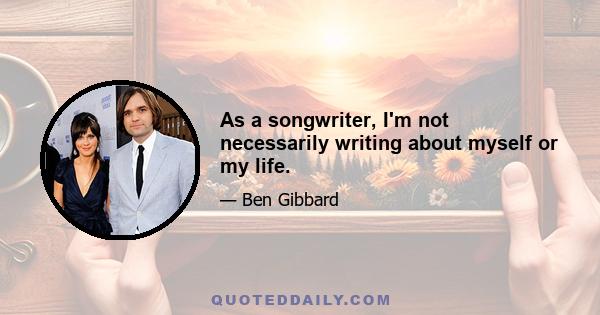 As a songwriter, I'm not necessarily writing about myself or my life.