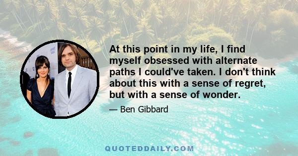 At this point in my life, I find myself obsessed with alternate paths I could've taken. I don't think about this with a sense of regret, but with a sense of wonder.