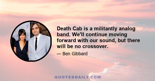 Death Cab is a militantly analog band. We'll continue moving forward with our sound, but there will be no crossover.