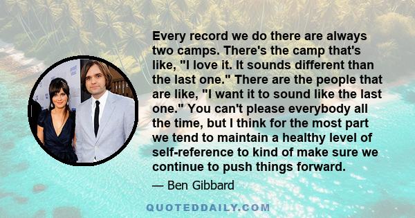 Every record we do there are always two camps. There's the camp that's like, I love it. It sounds different than the last one. There are the people that are like, I want it to sound like the last one. You can't please