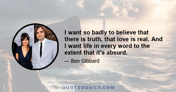 I want so badly to believe that there is truth, that love is real. And I want life in every word to the extent that it's absurd.