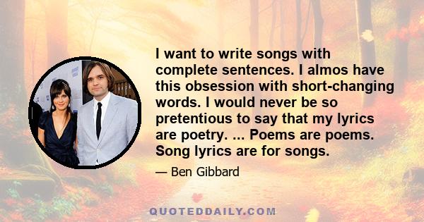 I want to write songs with complete sentences. I almos have this obsession with short-changing words. I would never be so pretentious to say that my lyrics are poetry. ... Poems are poems. Song lyrics are for songs.