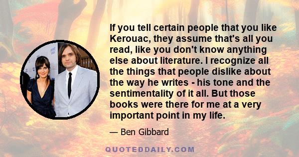 If you tell certain people that you like Kerouac, they assume that's all you read, like you don't know anything else about literature. I recognize all the things that people dislike about the way he writes - his tone