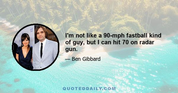 I'm not like a 90-mph fastball kind of guy, but I can hit 70 on radar gun.