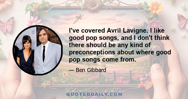 I've covered Avril Lavigne. I like good pop songs, and I don't think there should be any kind of preconceptions about where good pop songs come from.