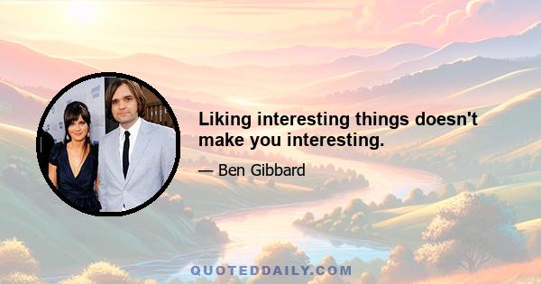 Liking interesting things doesn't make you interesting.