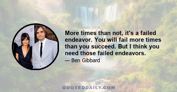 More times than not, it's a failed endeavor. You will fail more times than you succeed. But I think you need those failed endeavors.