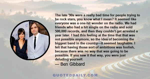 The late '90s were a really bad time for people trying to be rock stars, you know what I mean? It seemed like everyone was a one-hit wonder on the radio. We had friends who had a hit single on the radio and sold 500,000 