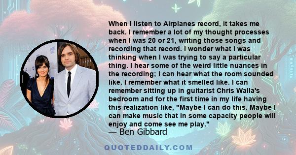 When I listen to Airplanes record, it takes me back. I remember a lot of my thought processes when I was 20 or 21, writing those songs and recording that record. I wonder what I was thinking when I was trying to say a