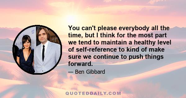 You can't please everybody all the time, but I think for the most part we tend to maintain a healthy level of self-reference to kind of make sure we continue to push things forward.