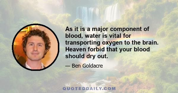 As it is a major component of blood, water is vital for transporting oxygen to the brain. Heaven forbid that your blood should dry out.