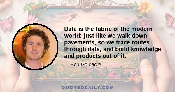 Data is the fabric of the modern world: just like we walk down pavements, so we trace routes through data, and build knowledge and products out of it.