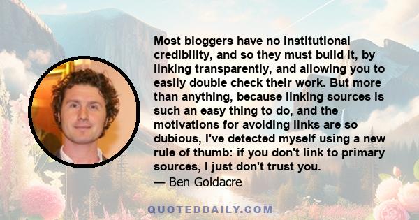 Most bloggers have no institutional credibility, and so they must build it, by linking transparently, and allowing you to easily double check their work. But more than anything, because linking sources is such an easy