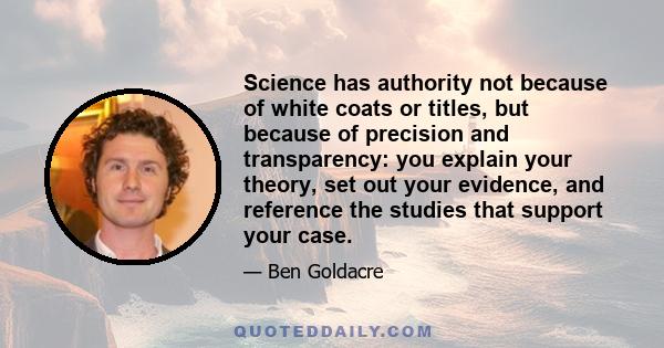 Science has authority not because of white coats or titles, but because of precision and transparency: you explain your theory, set out your evidence, and reference the studies that support your case.