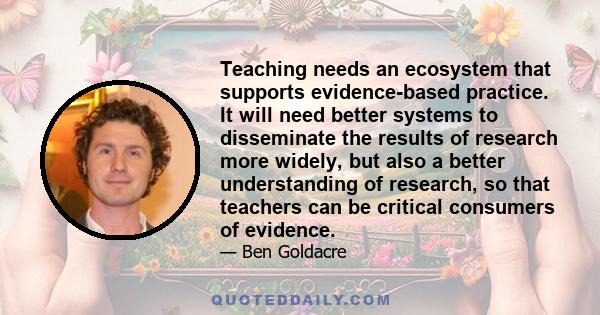 Teaching needs an ecosystem that supports evidence-based practice. It will need better systems to disseminate the results of research more widely, but also a better understanding of research, so that teachers can be