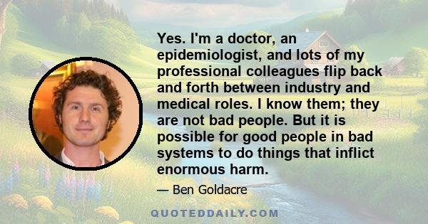 Yes. I'm a doctor, an epidemiologist, and lots of my professional colleagues flip back and forth between industry and medical roles. I know them; they are not bad people. But it is possible for good people in bad