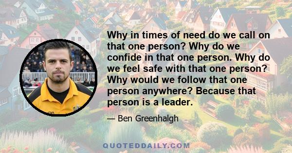 Why in times of need do we call on that one person? Why do we confide in that one person. Why do we feel safe with that one person? Why would we follow that one person anywhere? Because that person is a leader.