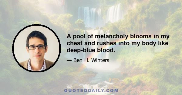 A pool of melancholy blooms in my chest and rushes into my body like deep-blue blood.