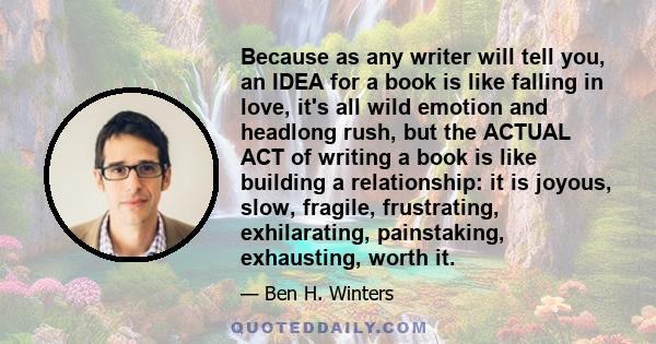 Because as any writer will tell you, an IDEA for a book is like falling in love, it's all wild emotion and headlong rush, but the ACTUAL ACT of writing a book is like building a relationship: it is joyous, slow,