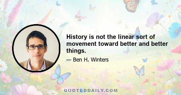 History is not the linear sort of movement toward better and better things.