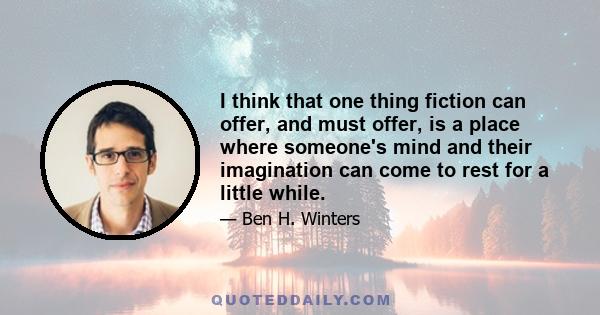 I think that one thing fiction can offer, and must offer, is a place where someone's mind and their imagination can come to rest for a little while.