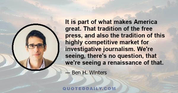 It is part of what makes America great. That tradition of the free press, and also the tradition of this highly competitive market for investigative journalism. We're seeing, there's no question, that we're seeing a