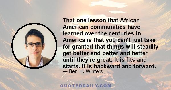 That one lesson that African American communities have learned over the centuries in America is that you can't just take for granted that things will steadily get better and better and better until they're great. It is