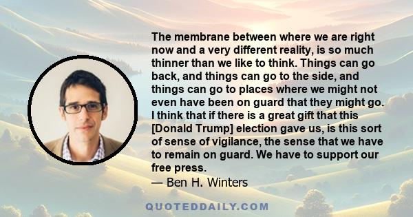 The membrane between where we are right now and a very different reality, is so much thinner than we like to think. Things can go back, and things can go to the side, and things can go to places where we might not even