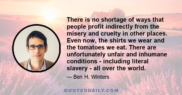 There is no shortage of ways that people profit indirectly from the misery and cruelty in other places. Even now, the shirts we wear and the tomatoes we eat. There are unfortunately unfair and inhumane conditions -