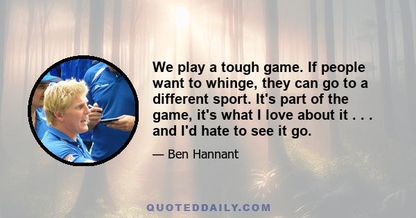 We play a tough game. If people want to whinge, they can go to a different sport. It's part of the game, it's what I love about it . . . and I'd hate to see it go.