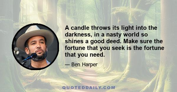 A candle throws its light into the darkness, in a nasty world so shines a good deed. Make sure the fortune that you seek is the fortune that you need.