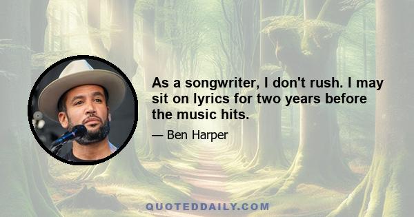 As a songwriter, I don't rush. I may sit on lyrics for two years before the music hits.