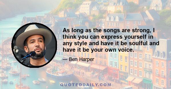 As long as the songs are strong, I think you can express yourself in any style and have it be soulful and have it be your own voice.