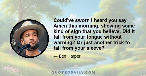 Could've sworn I heard you say Amen this morning, showing some kind of sign that you believe. Did it fall from your tongue without warning? Or just another trick to fall from your sleeve?