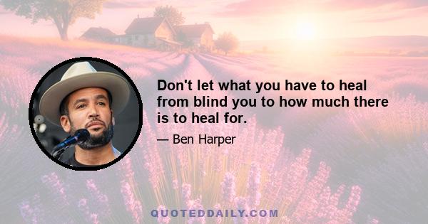 Don't let what you have to heal from blind you to how much there is to heal for.