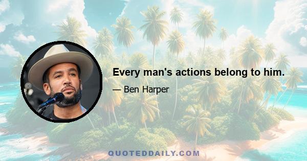 Every man's actions belong to him.